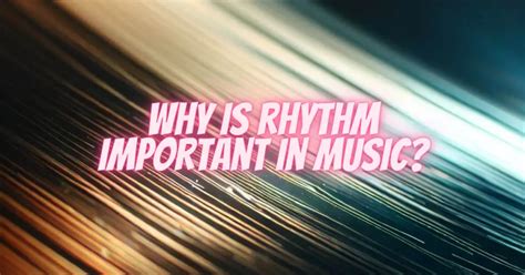 Why Is Rhythm Important in Music and What It Brings to Our Musical Experience